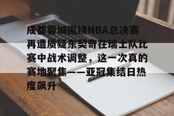 mk体育官方网站-关于成都蓉城围绕NBA总决赛再遭质疑东契奇在瑞士队比赛中战术调整，这一次真的赛地聚焦——亚冠集结日热度飙升的信息