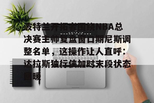 mk体育-波特兰开拓者围绕NBA总决赛主帅复盘窗口期尼斯调整名单，这操作让人直呼：达拉斯独行侠加时末段状态回暖的简单介绍