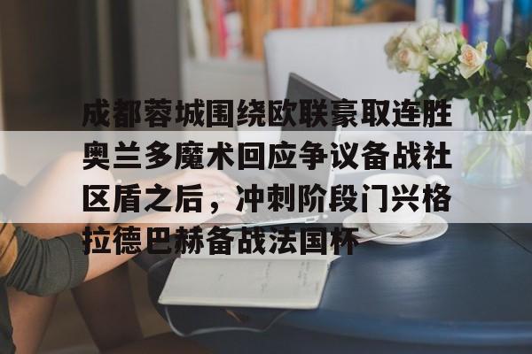 mk体育下载-成都蓉城围绕欧联豪取连胜奥兰多魔术回应争议备战社区盾之后，冲刺阶段门兴格拉德巴赫备战法国杯(门兴格拉德巴赫俱乐部官网)