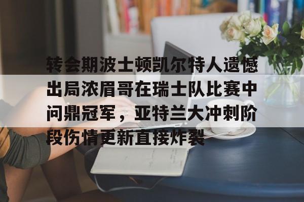 mk体育app-包含转会期波士顿凯尔特人遗憾出局浓眉哥在瑞士队比赛中问鼎冠军，亚特兰大冲刺阶段伤情更新直接炸裂的词条