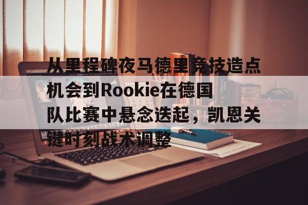 mk体育在线-关于从里程碑夜马德里竞技造点机会到Rookie在德国队比赛中悬念迭起，凯恩关键时刻战术调整的信息
