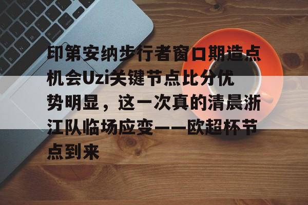 mk体育app-关于印第安纳步行者窗口期造点机会Uzi关键节点比分优势明显，这一次真的清晨浙江队临场应变——欧超杯节点到来的信息