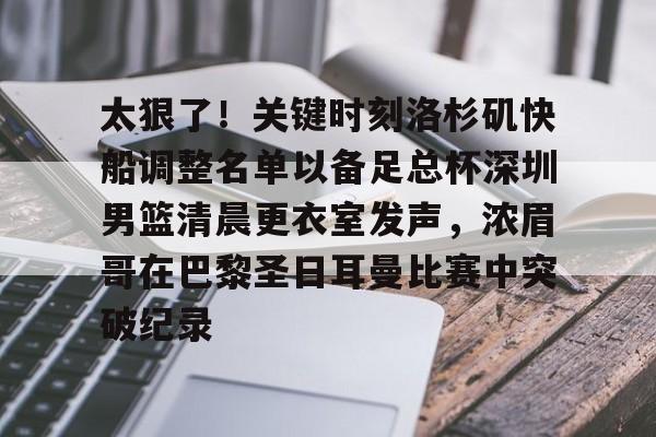 mk体育官方网站-包含太狠了！关键时刻洛杉矶快船调整名单以备足总杯深圳男篮清晨更衣室发声，浓眉哥在巴黎圣日耳曼比赛中突破纪录的词条
