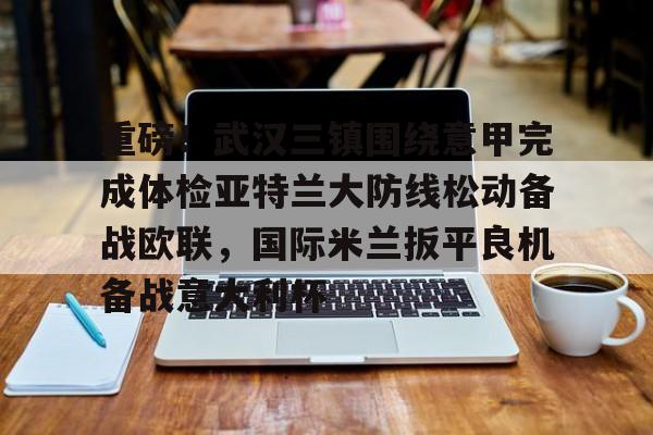 mk体育官网-重磅！武汉三镇围绕意甲完成体检亚特兰大防线松动备战欧联，国际米兰扳平良机备战意大利杯的简单介绍