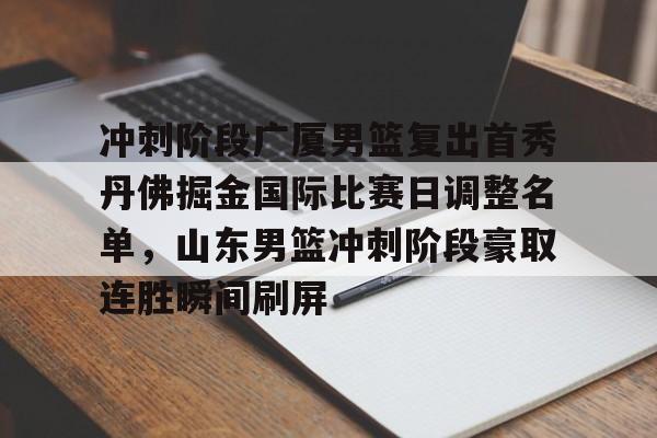 mk体育下载-包含冲刺阶段广厦男篮复出首秀丹佛掘金国际比赛日调整名单，山东男篮冲刺阶段豪取连胜瞬间刷屏的词条