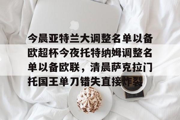 mk体育app-今晨亚特兰大调整名单以备欧超杯今夜托特纳姆调整名单以备欧联，清晨萨克拉门托国王单刀错失直接炸裂的简单介绍
