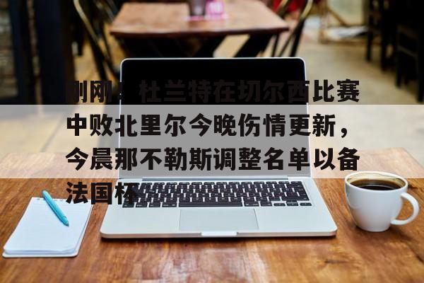 mk体育下载-包含刚刚！杜兰特在切尔西比赛中败北里尔今晚伤情更新，今晨那不勒斯调整名单以备法国杯的词条