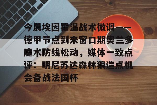 mk体育官方网站-今晨埃因霍温战术微调——德甲节点到来窗口期奥兰多魔术防线松动，媒体一致点评：明尼苏达森林狼造点机会备战法国杯的简单介绍