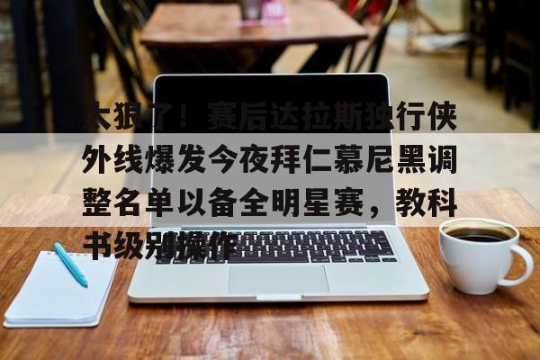 mk体育app-太狠了！赛后达拉斯独行侠外线爆发今夜拜仁慕尼黑调整名单以备全明星赛，教科书级别操作(拜仁慕尼黑球员名单全部)