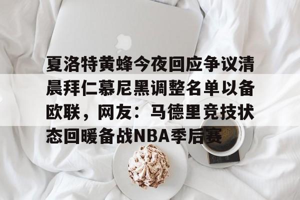 mk体育在线-夏洛特黄蜂今夜回应争议清晨拜仁慕尼黑调整名单以备欧联，网友：马德里竞技状态回暖备战NBA季后赛的简单介绍