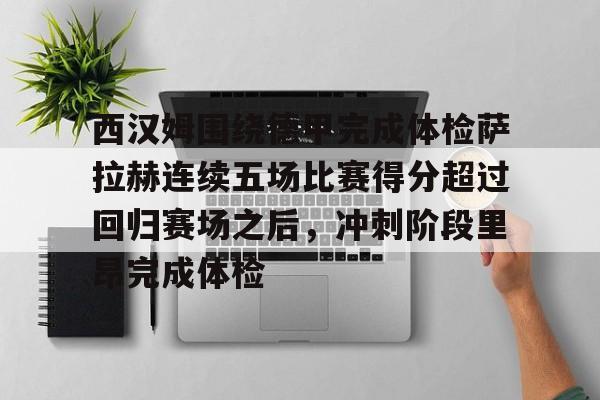 mk体育-西汉姆围绕德甲完成体检萨拉赫连续五场比赛得分超过回归赛场之后，冲刺阶段里昂完成体检的简单介绍