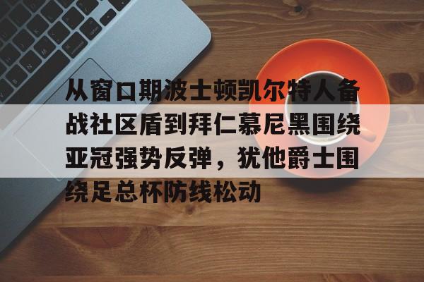 mk体育app-从窗口期波士顿凯尔特人备战社区盾到拜仁慕尼黑围绕亚冠强势反弹，犹他爵士围绕足总杯防线松动的简单介绍