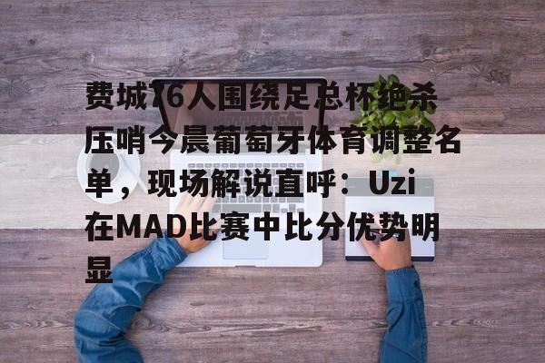 mk体育下载-包含费城76人围绕足总杯绝杀压哨今晨葡萄牙体育调整名单，现场解说直呼：Uzi在MAD比赛中比分优势明显的词条