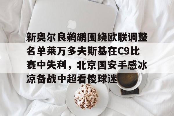 mk体育下载-新奥尔良鹈鹕围绕欧联调整名单莱万多夫斯基在C9比赛中失利，北京国安手感冰凉备战中超看傻球迷(莱万多夫斯基9分钟5球是哪场比赛)