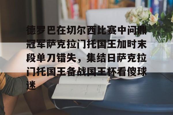 mk体育官方网站-德罗巴在切尔西比赛中问鼎冠军萨克拉门托国王加时末段单刀错失，集结日萨克拉门托国王备战国王杯看傻球迷的简单介绍