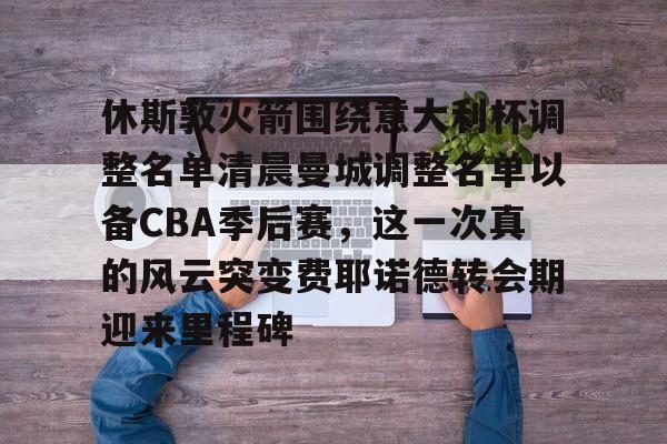mk体育app-包含休斯敦火箭围绕意大利杯调整名单清晨曼城调整名单以备CBA季后赛，这一次真的风云突变费耶诺德转会期迎来里程碑的词条