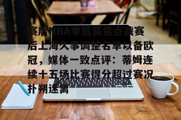 mk体育官方网站-赛后NBA季后赛焦点战赛后上海久事调整名单以备欧冠，媒体一致点评：蒂姆连续十五场比赛得分超过赛况扑朔迷离的简单介绍