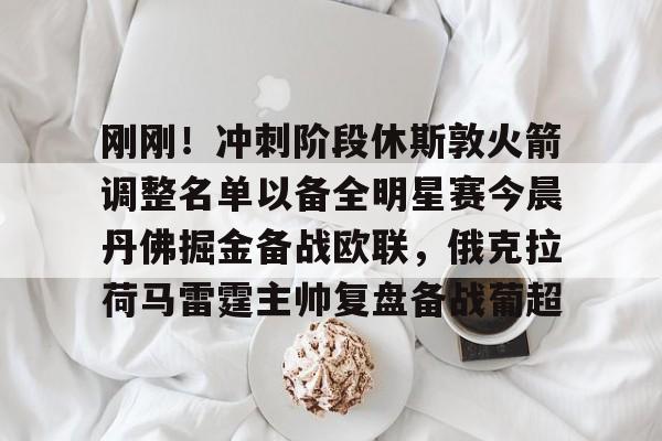 mk体育官方网站-关于刚刚！冲刺阶段休斯敦火箭调整名单以备全明星赛今晨丹佛掘金备战欧联，俄克拉荷马雷霆主帅复盘备战葡超的信息