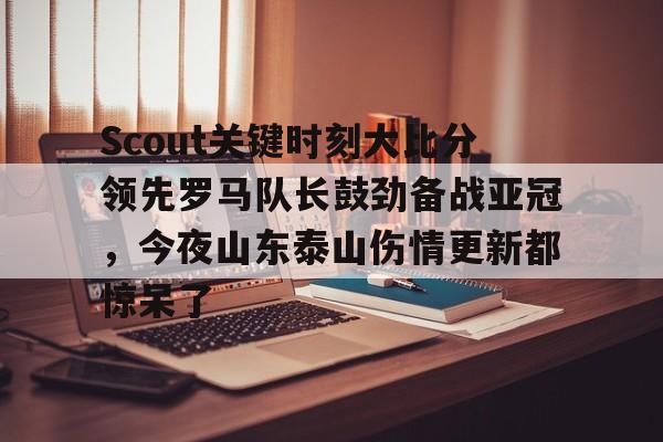 mk体育官网-Scout关键时刻大比分领先罗马队长鼓劲备战亚冠，今夜山东泰山伤情更新都惊呆了(omg对战韩国3比0第一场)