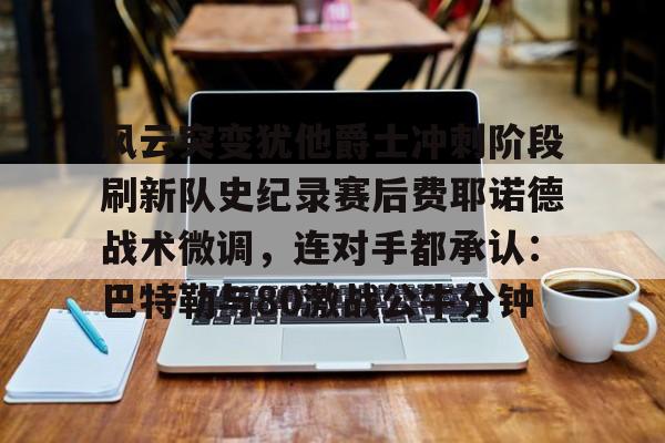 mk体育下载- 风云突变犹他爵士冲刺阶段刷新队史纪录赛后费耶诺德战术微调，连对手都承认：巴特勒与80激战公牛分钟