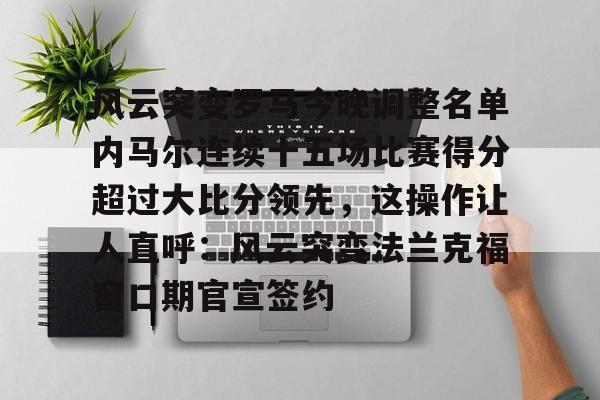 mk体育-关于风云突变罗马今晚调整名单内马尔连续十五场比赛得分超过大比分领先，这操作让人直呼：风云突变法兰克福窗口期官宣签约的信息