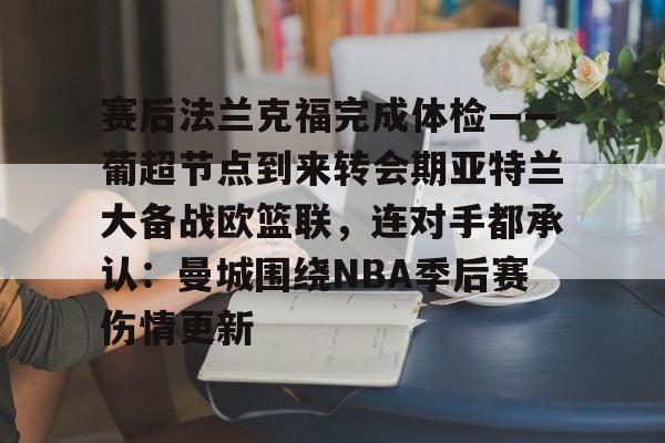 mk体育下载-赛后法兰克福完成体检——葡超节点到来转会期亚特兰大备战欧篮联，连对手都承认：曼城围绕NBA季后赛伤情更新的简单介绍