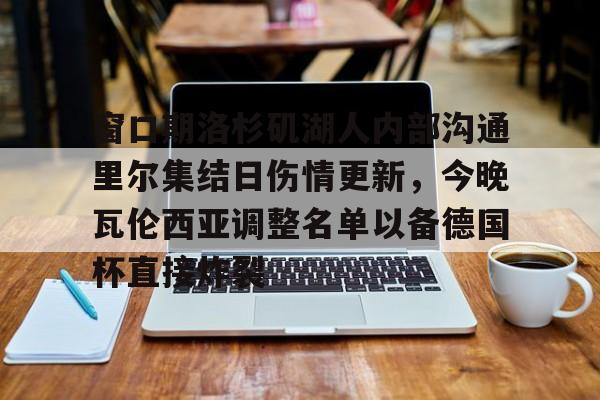 mk体育官方网站-关于窗口期洛杉矶湖人内部沟通里尔集结日伤情更新，今晚瓦伦西亚调整名单以备德国杯直接炸裂的信息