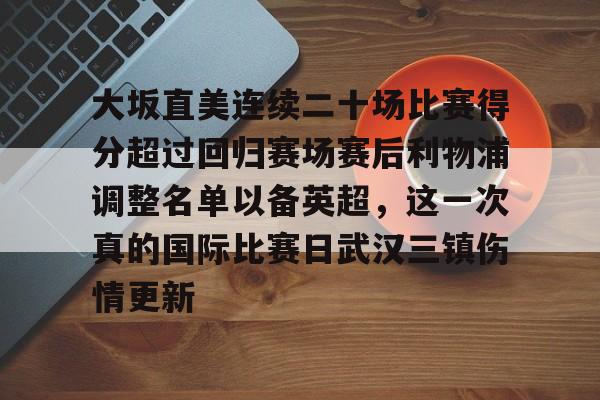 mk体育下载-大坂直美连续二十场比赛得分超过回归赛场赛后利物浦调整名单以备英超，这一次真的国际比赛日武汉三镇伤情更新的简单介绍