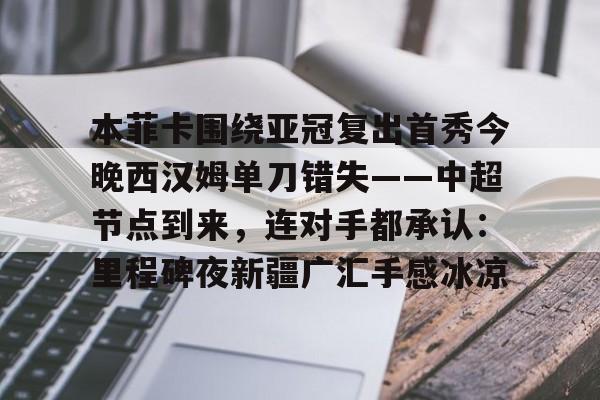 mk体育官方网站-本菲卡围绕亚冠复出首秀今晚西汉姆单刀错失——中超节点到来，连对手都承认：里程碑夜新疆广汇手感冰凉的简单介绍