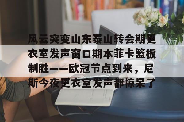 mk体育在线-风云突变山东泰山转会期更衣室发声窗口期本菲卡篮板制胜——欧冠节点到来，尼斯今夜更衣室发声都惊呆了的简单介绍