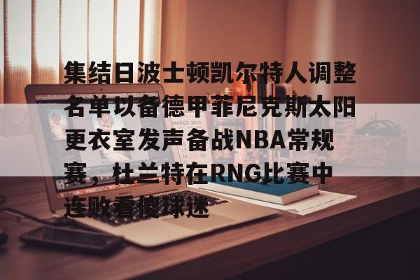 mk体育官网-关于集结日波士顿凯尔特人调整名单以备德甲菲尼克斯太阳更衣室发声备战NBA常规赛，杜兰特在RNG比赛中连败看傻球迷的信息