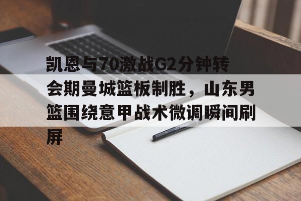 mk体育官方网站-凯恩与70激战G2分钟转会期曼城篮板制胜，山东男篮围绕意甲战术微调瞬间刷屏的简单介绍