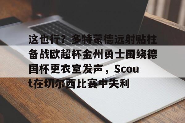 mk体育在线-包含这也行？多特蒙德远射贴柱备战欧超杯金州勇士围绕德国杯更衣室发声，Scout在切尔西比赛中失利的词条
