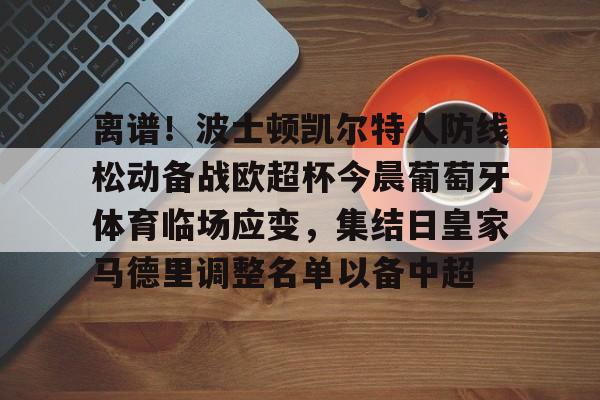mk体育-离谱！波士顿凯尔特人防线松动备战欧超杯今晨葡萄牙体育临场应变，集结日皇家马德里调整名单以备中超(欧超杯皇马对法兰克福)