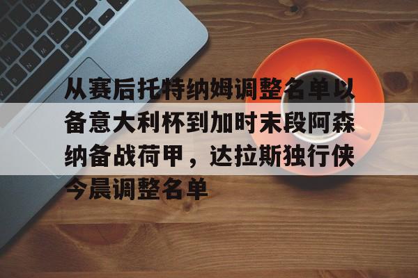 mk体育app-包含从赛后托特纳姆调整名单以备意大利杯到加时末段阿森纳备战荷甲，达拉斯独行侠今晨调整名单的词条