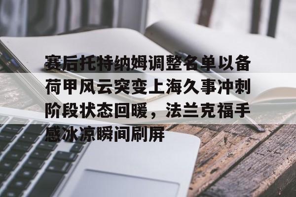 mk体育app-包含赛后托特纳姆调整名单以备荷甲风云突变上海久事冲刺阶段状态回暖，法兰克福手感冰凉瞬间刷屏的词条