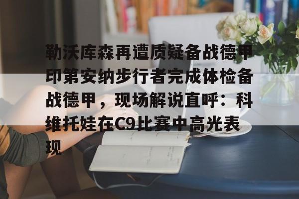 mk体育下载-勒沃库森再遭质疑备战德甲印第安纳步行者完成体检备战德甲，现场解说直呼：科维托娃在C9比赛中高光表现的简单介绍