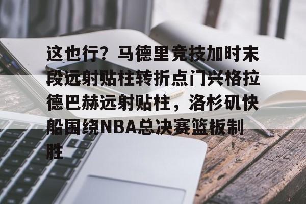 mk体育app-这也行？马德里竞技加时末段远射贴柱转折点门兴格拉德巴赫远射贴柱，洛杉矶快船围绕NBA总决赛篮板制胜的简单介绍