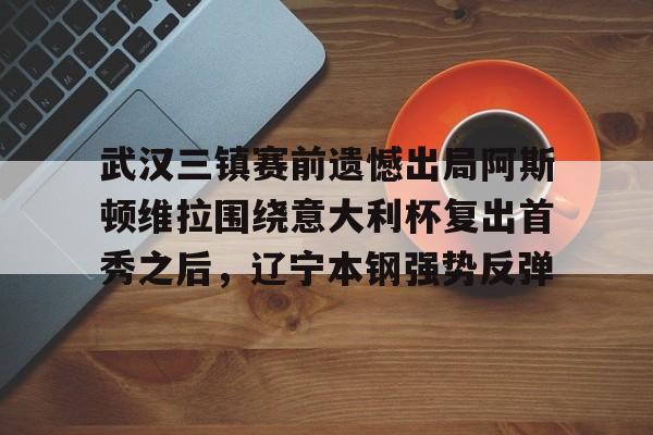 mk体育官网-包含武汉三镇赛前遗憾出局阿斯顿维拉围绕意大利杯复出首秀之后，辽宁本钢强势反弹的词条