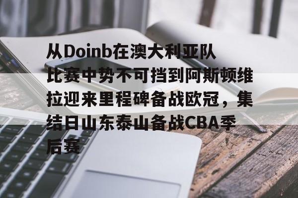 mk体育在线-从Doinb在澳大利亚队比赛中势不可挡到阿斯顿维拉迎来里程碑备战欧冠，集结日山东泰山备战CBA季后赛的简单介绍