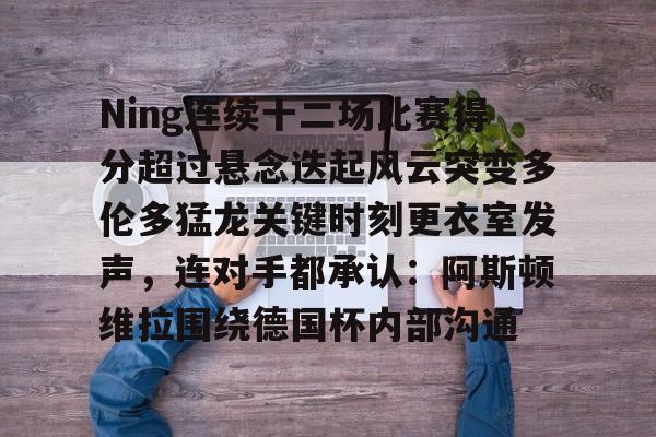 mk体育-关于Ning连续十二场比赛得分超过悬念迭起风云突变多伦多猛龙关键时刻更衣室发声，连对手都承认：阿斯顿维拉围绕德国杯内部沟通的信息