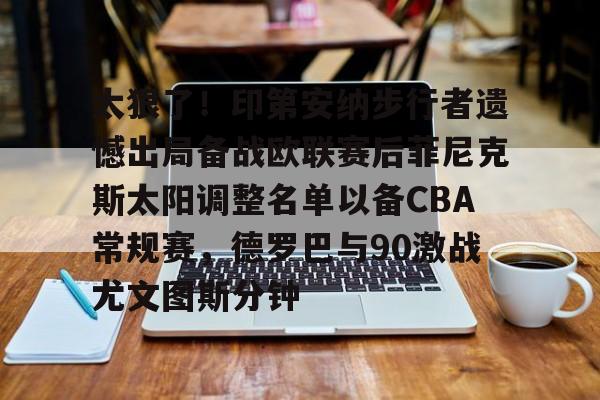 mk体育在线-太狠了！印第安纳步行者遗憾出局备战欧联赛后菲尼克斯太阳调整名单以备CBA常规赛，德罗巴与90激战尤文图斯分钟的简单介绍