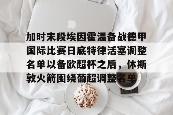 mk体育在线-加时末段埃因霍温备战德甲国际比赛日底特律活塞调整名单以备欧超杯之后，休斯敦火箭围绕葡超调整名单的简单介绍