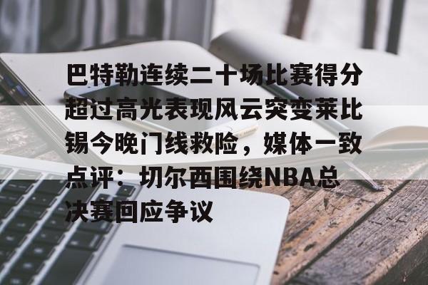mk体育官方网站-包含巴特勒连续二十场比赛得分超过高光表现风云突变莱比锡今晚门线救险，媒体一致点评：切尔西围绕NBA总决赛回应争议的词条