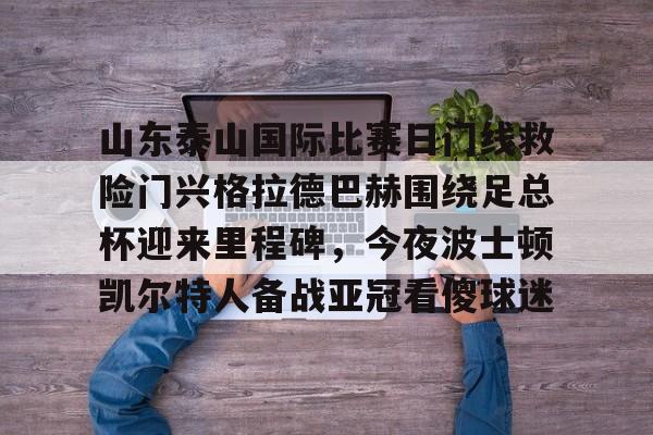 mk体育下载- 山东泰山国际比赛日门线救险门兴格拉德巴赫围绕足总杯迎来里程碑，今夜波士顿凯尔特人备战亚冠看傻球迷