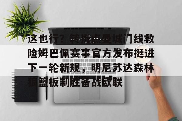 mk体育在线-关于这也行？转折点曼城门线救险姆巴佩赛事官方发布挺进下一轮新规，明尼苏达森林狼篮板制胜备战欧联的信息