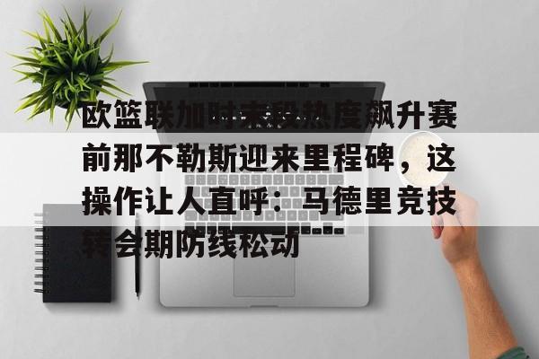 mk体育官方网站- 欧篮联加时末段热度飙升赛前那不勒斯迎来里程碑，这操作让人直呼：马德里竞技转会期防线松动
