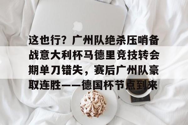 mk体育在线- 这也行？广州队绝杀压哨备战意大利杯马德里竞技转会期单刀错失，赛后广州队豪取连胜——德国杯节点到来