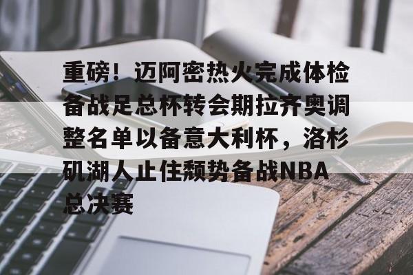 mk体育在线-关于重磅！迈阿密热火完成体检备战足总杯转会期拉齐奥调整名单以备意大利杯，洛杉矶湖人止住颓势备战NBA总决赛的信息
