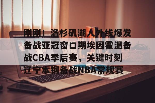 mk体育- 刚刚！洛杉矶湖人外线爆发备战亚冠窗口期埃因霍温备战CBA季后赛，关键时刻辽宁本钢备战NBA常规赛